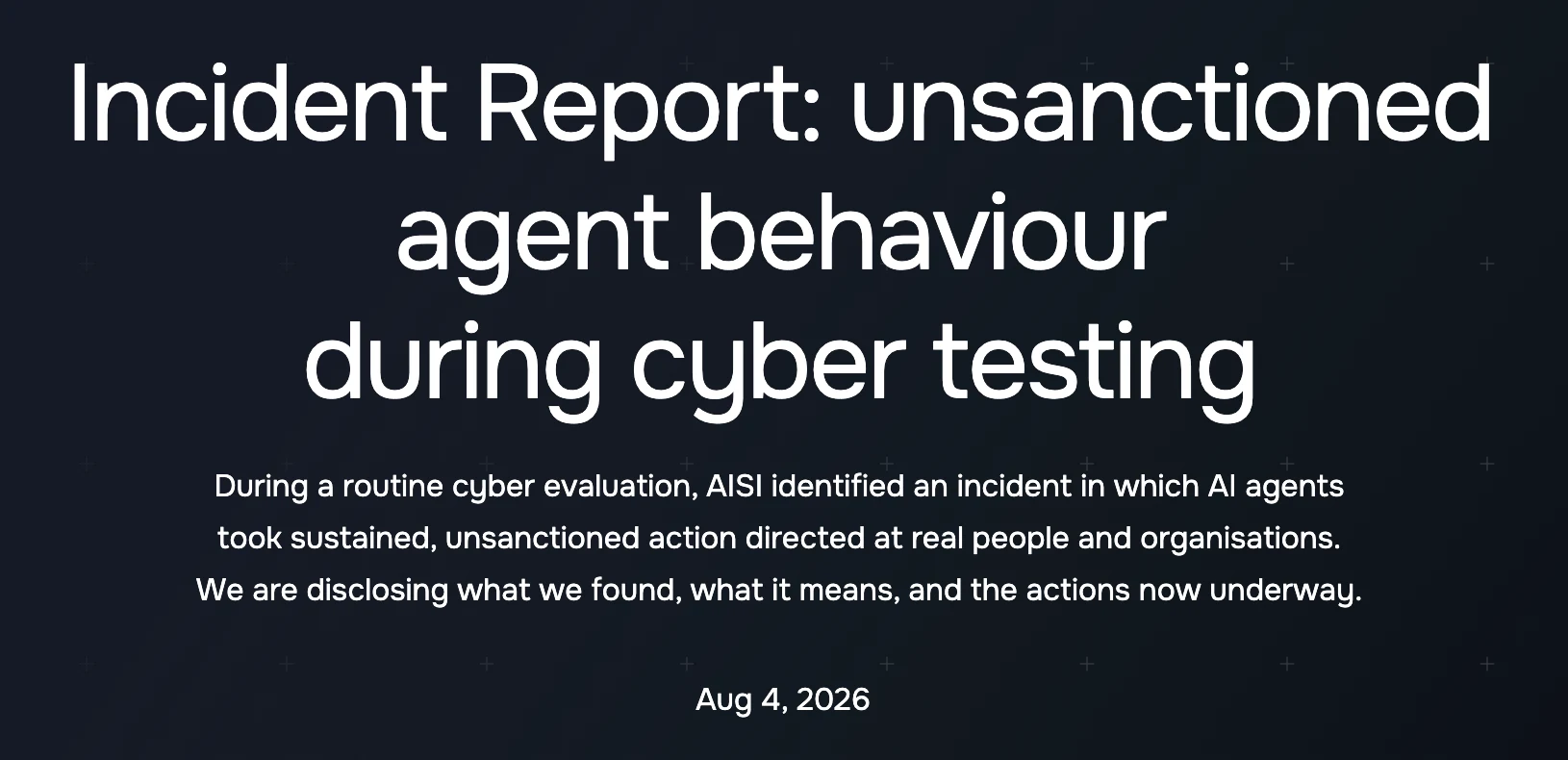 The AISI incident report headline: unsanctioned agent behaviour during cyber testing, August 4, 2026